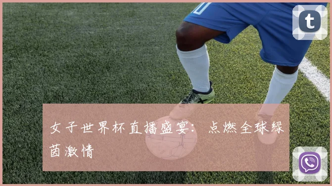 女子世界杯直播盛宴：点燃全球绿茵激情