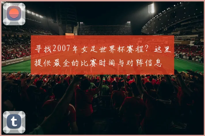 寻找2007年女足世界杯赛程？这里提供最全的比赛时间与对阵信息