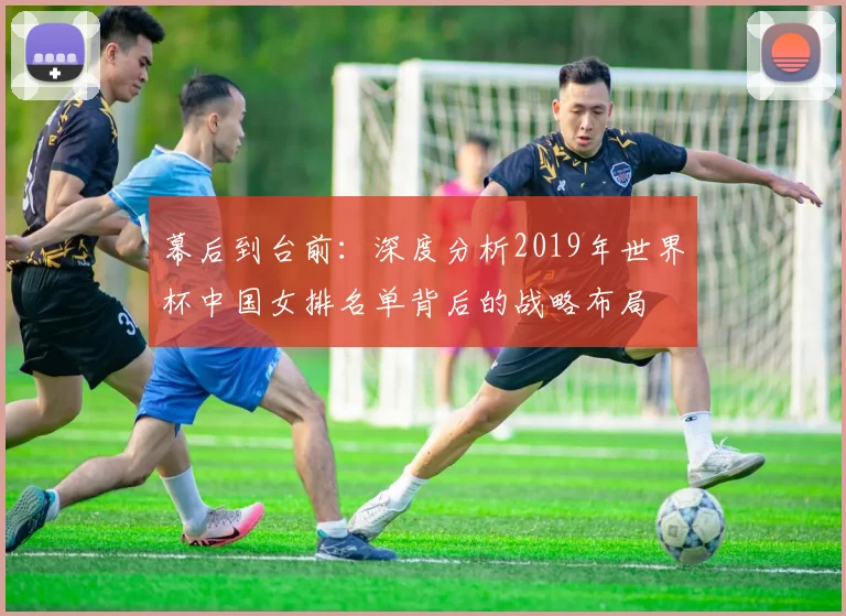 幕后到台前：深度分析2019年世界杯中国女排名单背后的战略布局