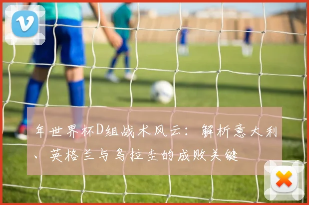年世界杯D组战术风云：解析意大利、英格兰与乌拉圭的成败关键