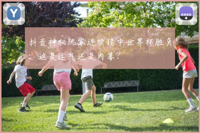 抖音神秘玩家连续猜中世界杯胜负：这是运气还是内幕？