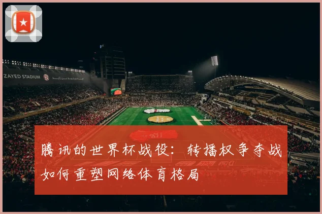 腾讯的世界杯战役：转播权争夺战如何重塑网络体育格局