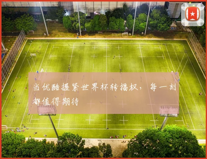 当优酷握紧世界杯转播权，每一刻都值得期待
