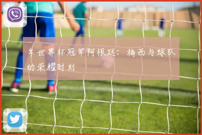 年世界杯冠军阿根廷：梅西与球队的荣耀时刻