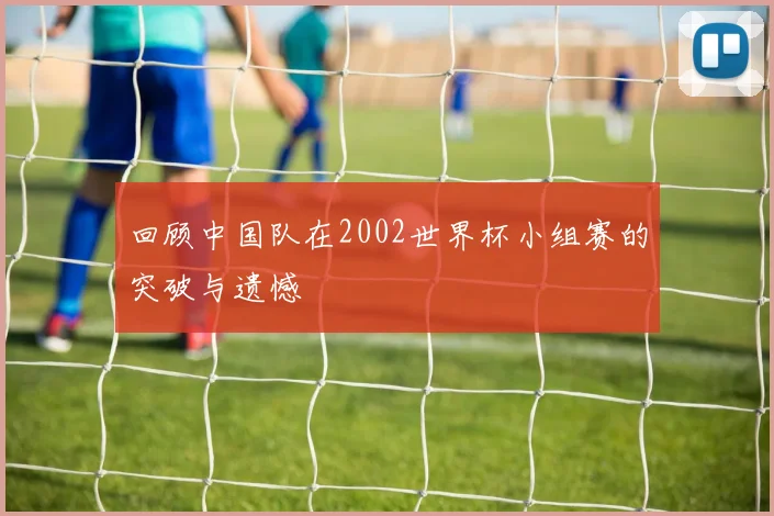回顾中国队在2002世界杯小组赛的突破与遗憾