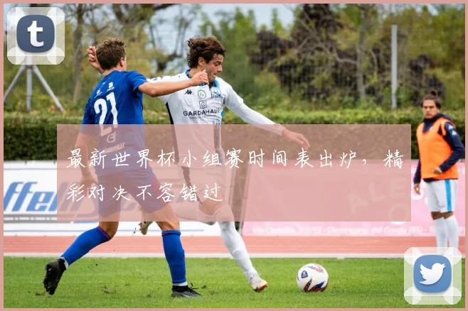 最新世界杯小组赛时间表出炉，精彩对决不容错过